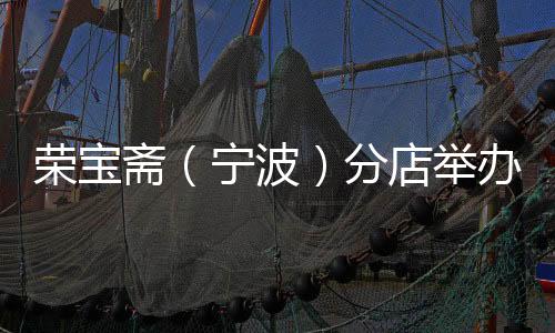荣宝斋(宁波)分店举办围棋名人赛,旨在搭建琴棋书画“中华四艺”教育培训服务平台