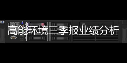 高能环境三季报业绩分析:营收净利同比大增 环境修复与危废处理两手抓